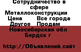 Сотрудничество в сфере Металлоконструкции  › Цена ­ 1 - Все города Другое » Продам   . Новосибирская обл.,Бердск г.